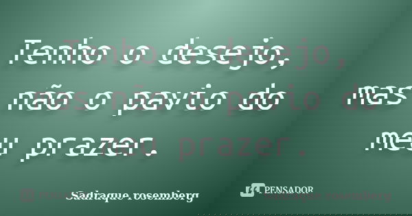 Tenho o desejo, mas não o pavio do meu prazer.... Frase de Sadraque Rosemberg.