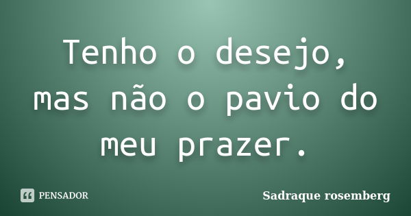 Tenho o desejo, mas não o pavio do meu prazer.... Frase de Sadraque Rosemberg.