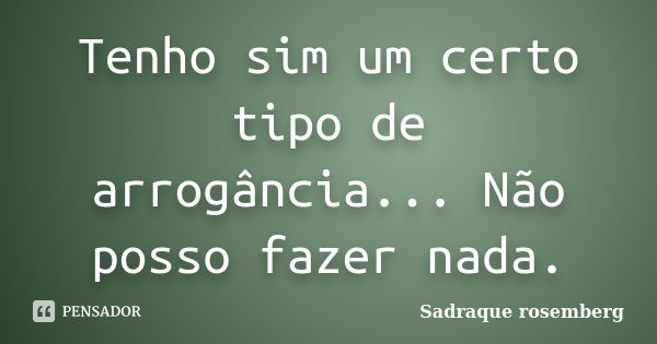 Tenho sim um certo tipo de arrogância... Não posso fazer nada.... Frase de Sadraque Rosemberg.