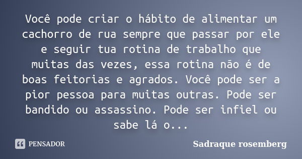 Você pode criar o hábito de alimentar um cachorro de rua sempre que passar por ele e seguir tua rotina de trabalho que muitas das vezes, essa rotina não é de bo... Frase de Sadraque Rosemberg.