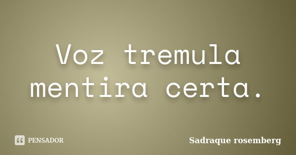 Voz tremula mentira certa.... Frase de Sadraque Rosemberg.