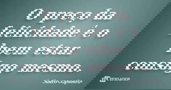 O preço da felicidade é o bem estar consigo mesmo.... Frase de Sadro capoeira.