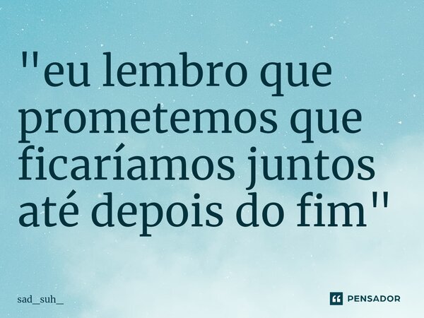 "⁠eu lembro que prometemos que ficaríamos juntos até depois do fim"... Frase de sad_suh_.