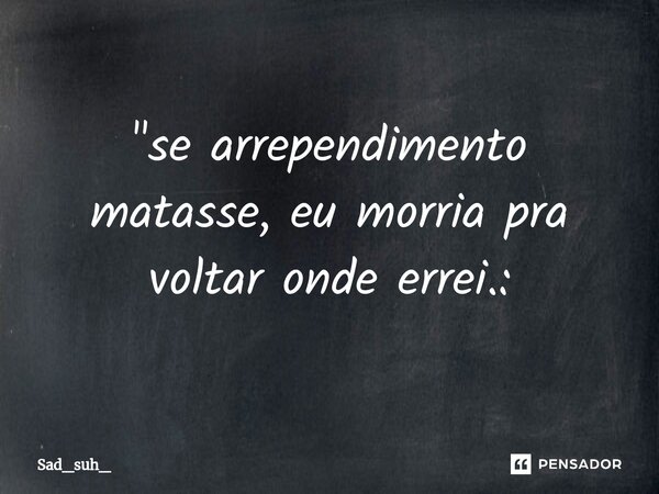 "⁠se arrependimento matasse, eu morria pra voltar onde errei.:... Frase de sad_suh_.
