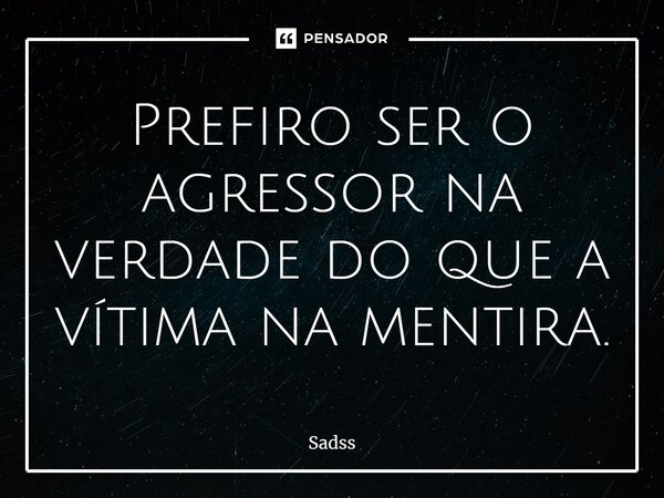⁠Prefiro ser o agressor na verdade do que a vítima na mentira.... Frase de Sadss.