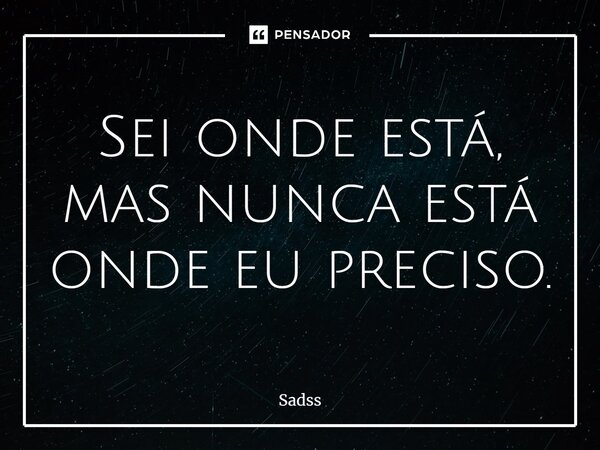 Sei onde está, mas nunca está onde eu preciso.... Frase de Sadss.