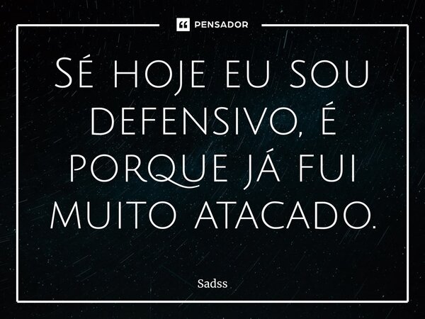 ⁠Sé hoje eu sou defensivo, é porque já fui muito atacado.⁠... Frase de Sadss.