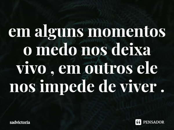 em alguns momentos o medo nos deixa vivo , em outros ele nos impede de viver .⁠... Frase de sadvictoria.