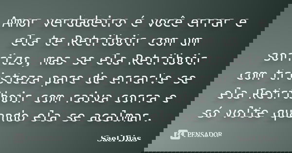 Amor verdadeiro é você errar e ela te Retriboir com um sorrizo, mas se ela Retriboir com tristeza pare de errar!e se ela Retriboir com raiva corra e só volte qu... Frase de Sael Dias.