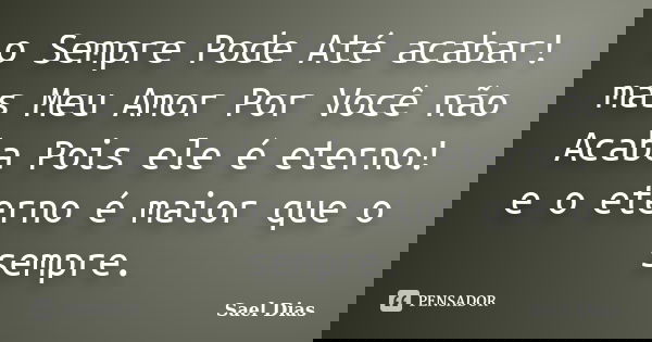 o Sempre Pode Até acabar! mas Meu Amor Por Você não Acaba Pois ele é eterno! e o eterno é maior que o sempre.... Frase de Sael Dias.