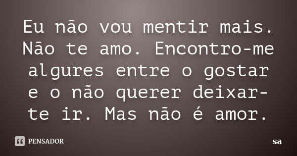 Eu não vou mentir mais. Não te amo. Encontro-me algures entre o gostar e o não querer deixar-te ir. Mas não é amor.... Frase de Sá.