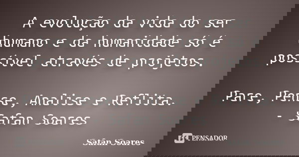 A evolução da vida do ser humano e da humanidade só é possível através de projetos. Pare, Pense, Analise e Reflita. - Safan Soares... Frase de Safan Soares.