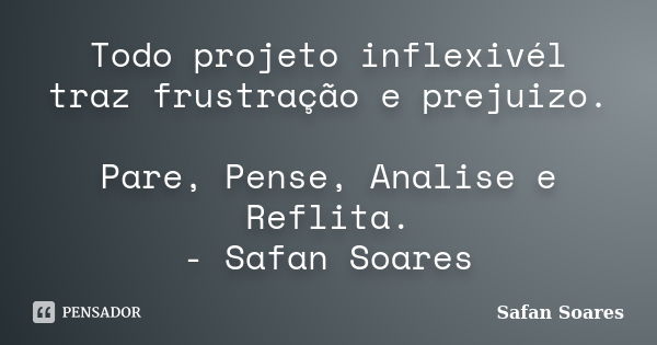 Todo projeto inflexivél traz frustração e prejuizo. Pare, Pense, Analise e Reflita. - Safan Soares... Frase de Safan Soares.