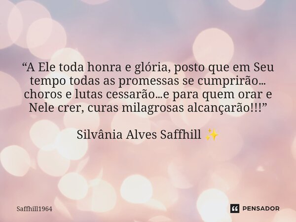 ⁠“A Ele toda honra e glória, posto que em Seu tempo todas as promessas se cumprirão… choros e lutas cessarão…e para quem orar e Nele crer, curas milagrosas alca... Frase de Saffhill1964.