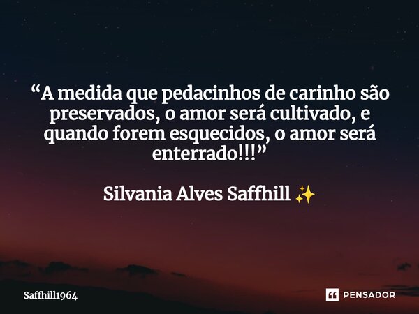 ⁠“A medida que pedacinhos de carinho são preservados, o amor será cultivado, e quando forem esquecidos, o amor será enterrado!!!” Silvania Alves Saffhill ✨... Frase de Saffhill1964.