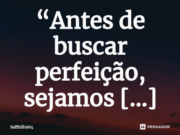 ⁠“Antes de buscar perfeição, sejamos autênticos, sem esquecermos nossos valores, tampouco de onde viemos… aliás, nossa essência é a capa do livro da nossa histó... Frase de Saffhill1964.