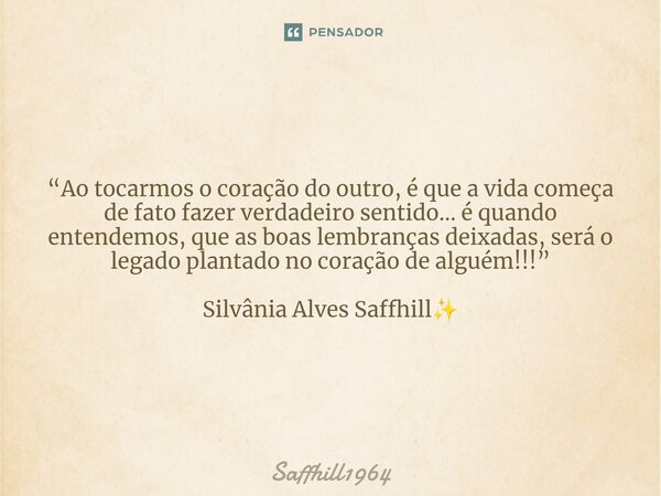 ⁠“Ao tocarmos o coração do outro, é que a vida começa de fato fazer verdadeiro sentido… é quando entendemos, que as boas lembranças deixadas, será o legado plan... Frase de Saffhill1964.