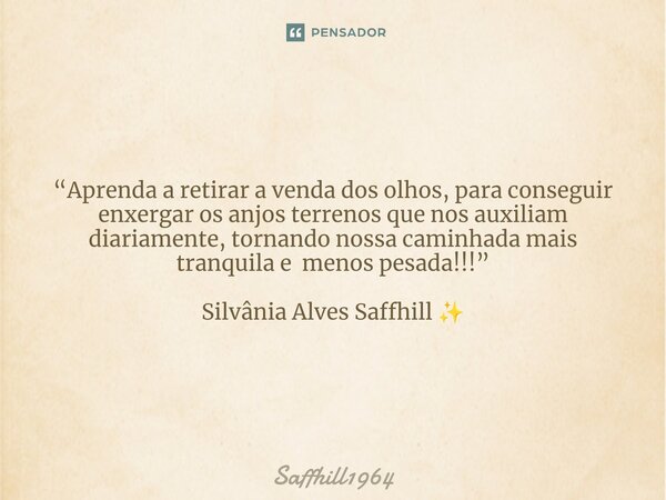 ⁠“Aprenda a retirar a venda dos olhos, para conseguir enxergar os anjos terrenos que nos auxiliam diariamente, tornando nossa caminhada mais tranquila e menos p... Frase de Saffhill1964.