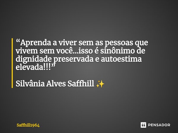 ⁠“Aprenda a viver sem as pessoas que vivem sem você…isso é sinônimo de dignidade preservada e autoestima elevada!!!” Silvânia Alves Saffhill ✨... Frase de Saffhill1964.