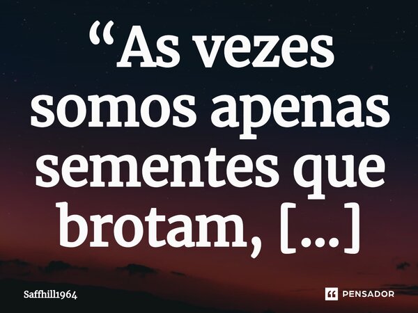 ⁠“As vezes somos apenas sementes que brotam, para depois sermos plantados em lugares que sequer imaginamos, para ali deixarmos um pouquinho de nós… que pra muit... Frase de Saffhill1964.