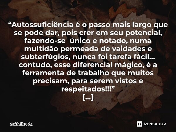 ⁠“Autossuficiência é o passo mais largo que se pode dar, pois crer em seu potencial, fazendo-se único e notado, numa multidão permeada de vaidades e subterfúgio... Frase de Saffhill1964.