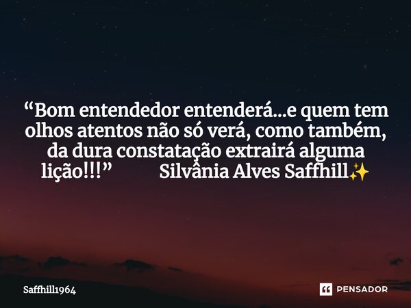 ⁠“Bom entendedor entenderá…e quem tem olhos atentos não só verá, como também, da dura constatação extrairá alguma lição!!!” Silvânia Alves Saffhill✨... Frase de Saffhill1964.