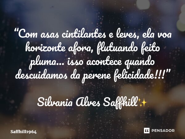 ⁠“Com asas cintilantes e leves, ela voa horizonte afora, flutuando feito pluma… isso acontece quando descuidamos da perene felicidade!!!” Silvania Alves Saffhil... Frase de Saffhill1964.