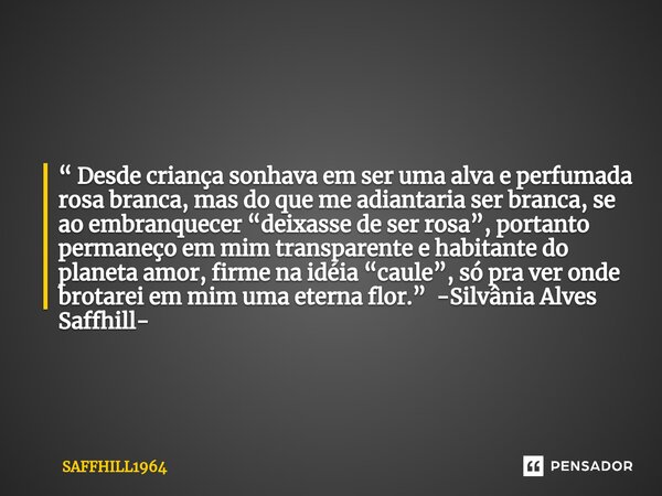 ⁠“ Desde criança sonhava em ser uma alva e perfumada rosa branca, mas do que me adiantaria ser branca, se ao embranquecer “deixasse de ser rosa”, portanto perma... Frase de Saffhill1964.