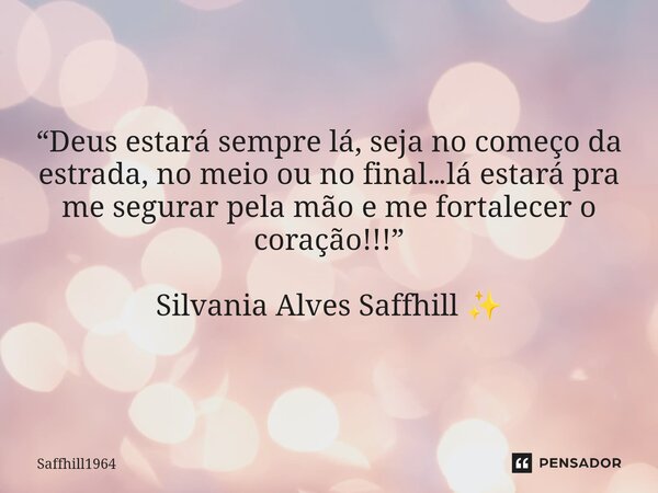 ⁠“Deus estará sempre lá, seja no começo da estrada, no meio ou no final…lá estará pra me segurar pela mão e me fortalecer o coração!!!” Silvania Alves Saffhill ... Frase de Saffhill1964.