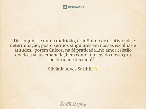 ⁠“Distinguir-se numa multidão, é sinônimo de criatividade e determinação, posto sermos singulares em nossas escolhas e atitudes...porém únicos, na fé praticada.... Frase de Saffhill1964.