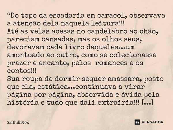 ⁠“Do topo da escadaria em caracol, observava a atenção dela naquela leitura!!! Até as velas acesas no candelabro ao chão, pareciam cansadas, mas os olhos seus, ... Frase de Saffhill1964.