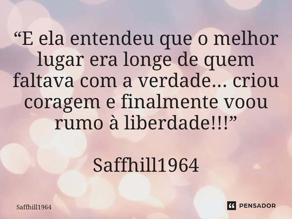 ⁠“E ela entendeu que o melhor lugar era longe de quem faltava com a verdade... criou coragem e finalmente voou rumo à liberdade!!!” Saffhill1964... Frase de Saffhill1964.