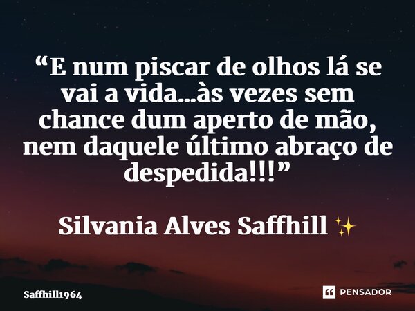 ⁠“E num piscar de olhos lá se vai a vida…às vezes sem chance dum aperto de mão, nem daquele último abraço de despedida!!!” Silvania Alves Saffhill ✨... Frase de Saffhill1964.