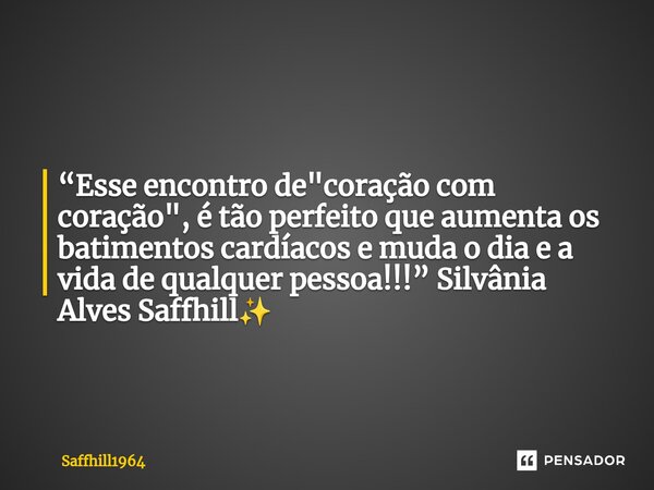 ⁠“Esse encontro de "coração com coração", é tão perfeito que aumenta os batimentos cardíacos e muda o dia e a vida de qualquer pessoa!!!” Silvânia Alv... Frase de Saffhill1964.