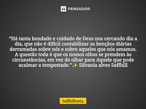 ⁠“Há tanta bondade e cuidado de Deus nos cercando dia a dia, que não é difícil contabilizar as bençãos diárias derramadas sobre nós e sobre aqueles que nós amam... Frase de Saffhill1964.