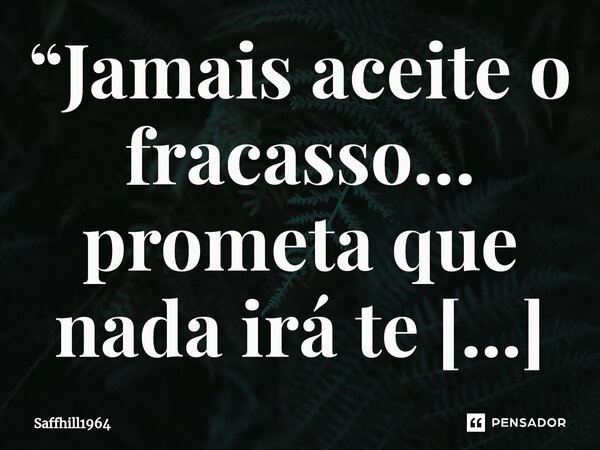 ⁠“Jamais aceite o fracasso… prometa que nada irá te derrubar… resista com bravura, porque você nasceu pra ser gente grande, andar de cabeça erguida e seguir com... Frase de Saffhill1964.