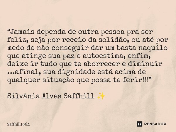 ⁠“Jamais dependa de outra pessoa pra ser feliz, seja por receio da solidão, ou até por medo de não conseguir dar um basta naquilo que atinge sua paz e autoestim... Frase de Saffhill1964.