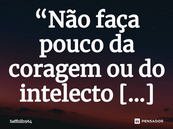 ⁠“Não faça pouco da coragem ou do intelecto duma pessoa mais velha, posto que sua estrada percorrida, teve entraves e obstáculos, e todos formam vencidos…sua ou... Frase de Saffhill1964.