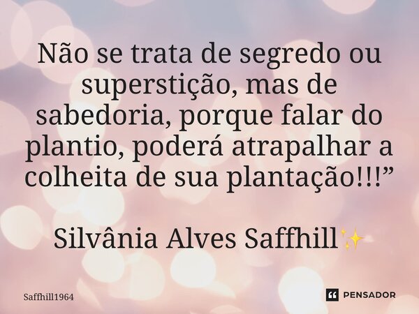 ⁠Não se trata de segredo ou superstição, mas de sabedoria, porque falar do plantio, poderá atrapalhar a colheita de sua plantação!!!” Silvânia Alves Saffhill✨... Frase de Saffhill1964.