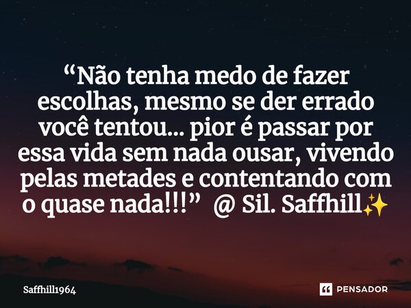 ⁠“Não tenha medo de fazer escolhas, mesmo se der errado você tentou… pior é passar por essa vida sem nada ousar, vivendo pelas metades e contentando com o quase... Frase de Saffhill1964.