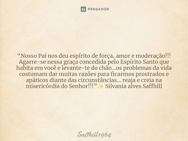 ⁠“Nosso Pai nos deu espírito de força, amor e moderação!!! Agarre-se nessa graça concedida pelo Espírito Santo que habita em você e levante-te do chão…os proble... Frase de Saffhill1964.