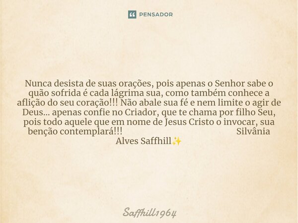 Nunca desista de suas orações, pois apenas o Senhor sabe o quão sofrida é cada lágrima sua, como também conhece a aflição do seu coração!!! Não abale sua fé e ... Frase de Saffhill1964.