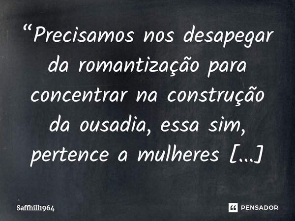 ⁠“Precisamos nos desapegar da romantização para concentrar na construção da ousadia, essa sim, pertence a mulheres maduras… firmes e invencíveis, que absorveram... Frase de Saffhill1964.