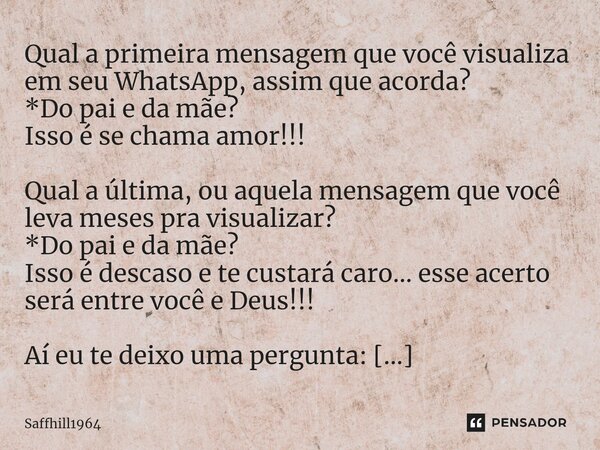 ⁠Qual a primeira mensagem que você visualiza em seu WhatsApp, assim que acorda? *Do pai e da mãe? Isso é se chama amor!!! Qual a última, ou aquela mensagem que ... Frase de Saffhill1964.