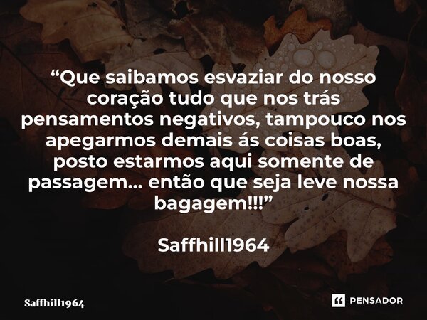 ⁠“Que saibamos esvaziar do nosso coração tudo que nos trás pensamentos negativos, tampouco nos apegarmos demais ás coisas boas, posto estarmos aqui somente de p... Frase de Saffhill1964.