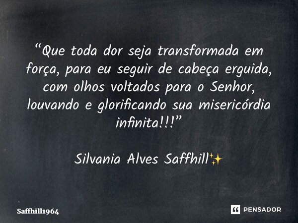 ⁠⁠“Que toda dor seja transformada em força, para eu seguir de cabeça erguida, com olhos voltados para o Senhor, louvando e glorificando sua misericórdia infinit... Frase de Saffhill1964.