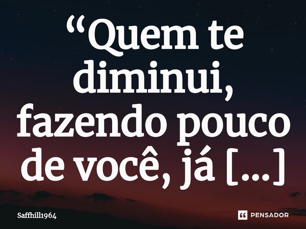 ⁠“Quem te diminui, fazendo pouco de você, já demonstrou não te respeitar, e aos poucos sua dignidade será tão atingida, quem nem autoestima te restará!!!” Silvâ... Frase de Saffhill1964.