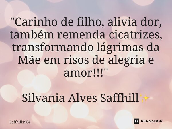 ⁠"Carinho de filho, alivia dor, também remenda cicatrizes, transformando lágrimas da Mãe em risos de alegria e amor!!!" Silvania Alves Saffhill✨... Frase de Saffhill1964.
