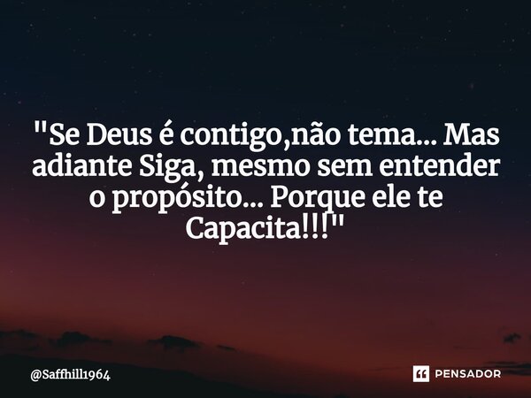 ⁠⁠"Se Deus é contigo,não tema... Mas adiante Siga, mesmo sem entender o propósito... Porque ele te Capacita!!!"... Frase de Saffhill1964.