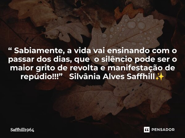⁠“ Sabiamente, a vida vai ensinando com o passar dos dias, que o silêncio pode ser o maior grito de revolta e manifestação de repúdio!!!” Silvânia Alves Saffhil... Frase de Saffhill1964.